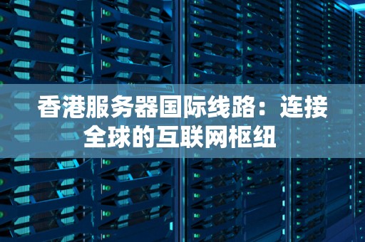 香港服务器如何助力国际化业务?