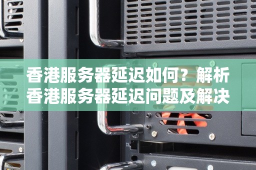 香港服务器的延迟与用户体验分析